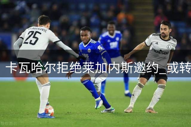 卡瓦哈尔拒绝莱加内斯邀约 或转战中东联赛